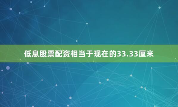 低息股票配资相当于现在的33.33厘米