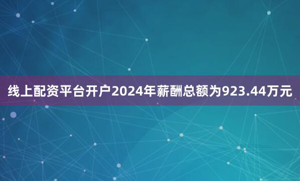 线上配资平台开户2024年薪酬总额为923.44万元