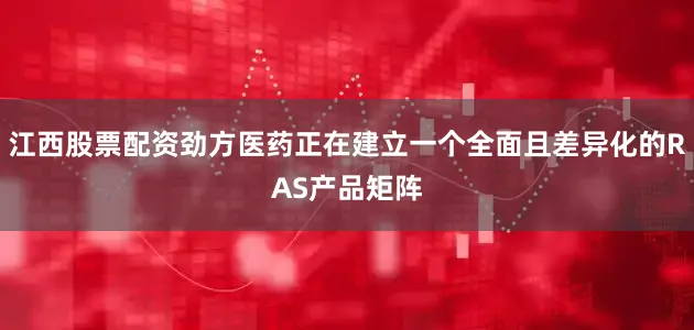 江西股票配资劲方医药正在建立一个全面且差异化的RAS产品矩阵