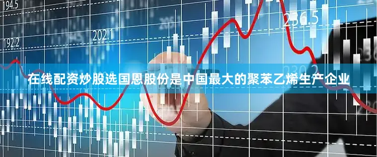 在线配资炒股选国恩股份是中国最大的聚苯乙烯生产企业
