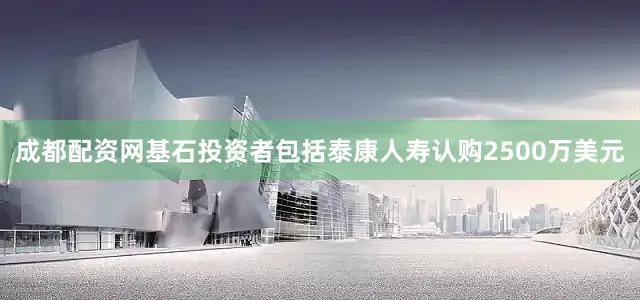 成都配资网基石投资者包括泰康人寿认购2500万美元