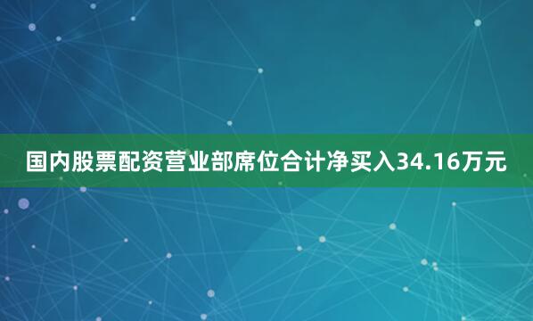 国内股票配资营业部席位合计净买入34.16万元