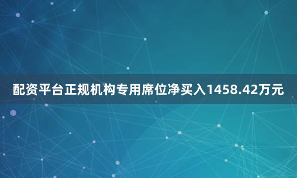 配资平台正规机构专用席位净买入1458.42万元
