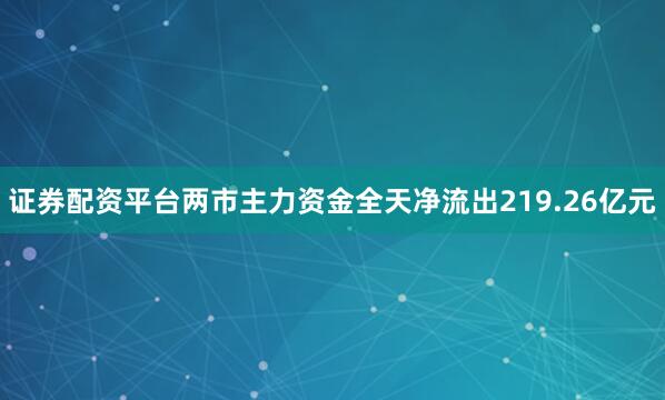 证券配资平台两市主力资金全天净流出219.26亿元