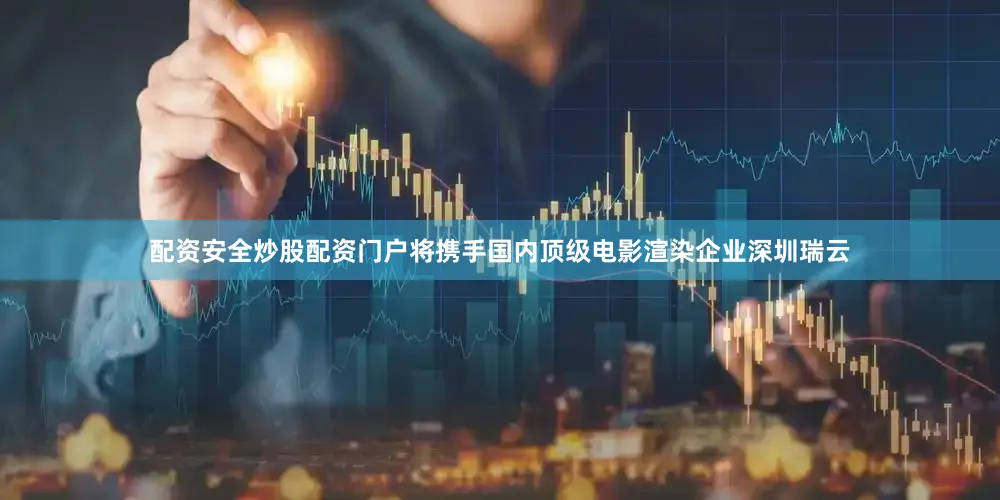 配资安全炒股配资门户将携手国内顶级电影渲染企业深圳瑞云