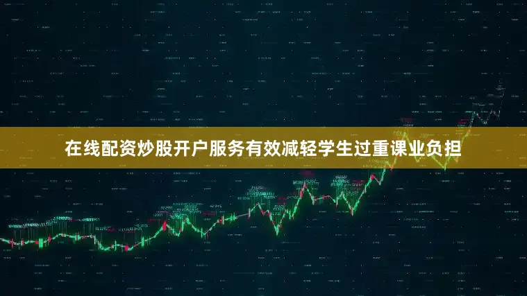 在线配资炒股开户服务有效减轻学生过重课业负担