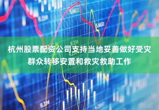杭州股票配资公司支持当地妥善做好受灾群众转移安置和救灾救助工作