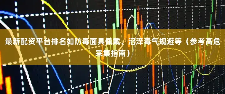 最新配资平台排名如防毒面具佩戴、沼泽毒气规避等（参考高危采集指南）