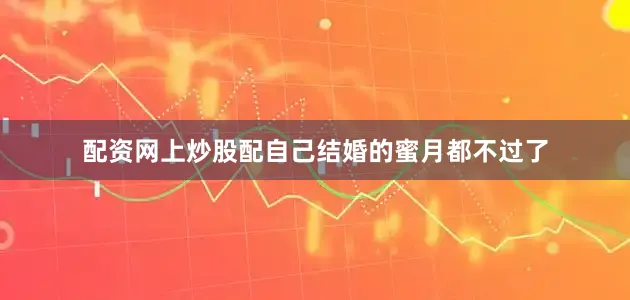 配资网上炒股配自己结婚的蜜月都不过了