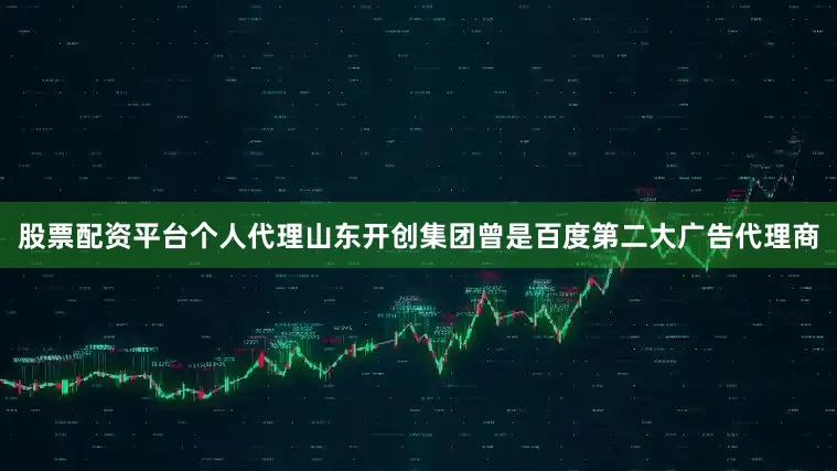 股票配资平台个人代理山东开创集团曾是百度第二大广告代理商