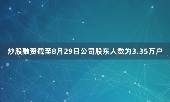 炒股融资截至8月29日公司股东人数为3.35万户