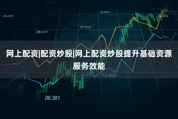 网上配资|配资炒股|网上配资炒股提升基础资源服务效能