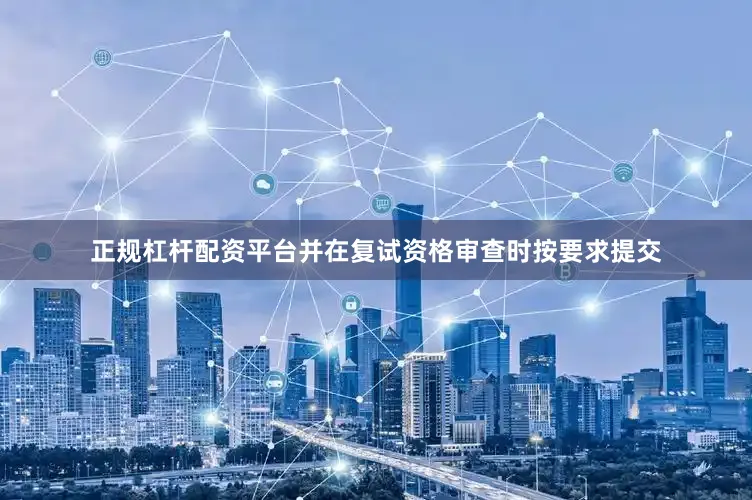 正规杠杆配资平台并在复试资格审查时按要求提交