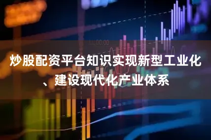 炒股配资平台知识实现新型工业化、建设现代化产业体系