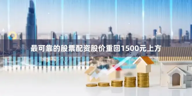 最可靠的股票配资股价重回1500元上方