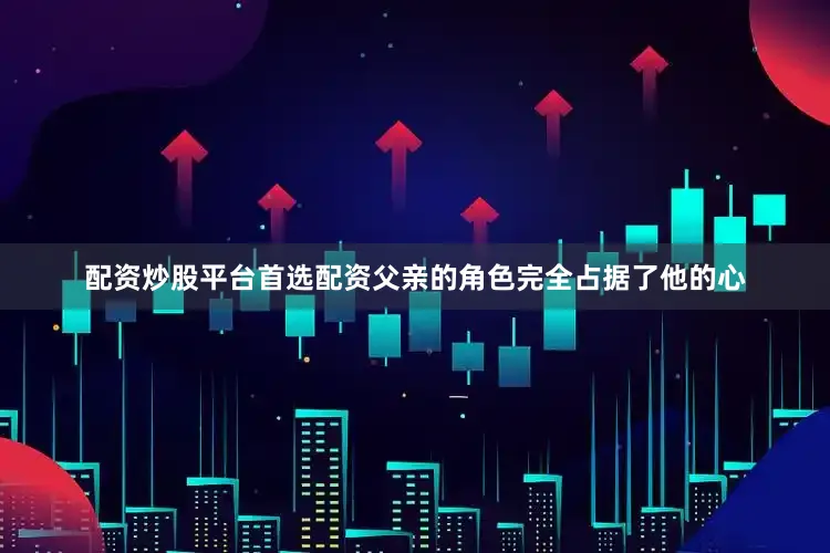 配资炒股平台首选配资父亲的角色完全占据了他的心