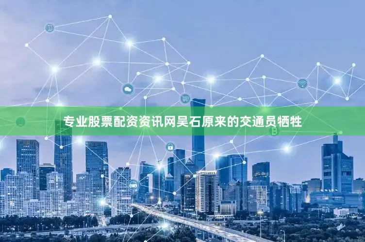 专业股票配资资讯网吴石原来的交通员牺牲