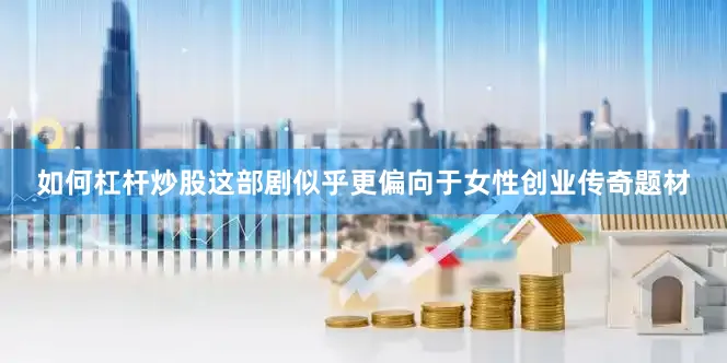 如何杠杆炒股这部剧似乎更偏向于女性创业传奇题材