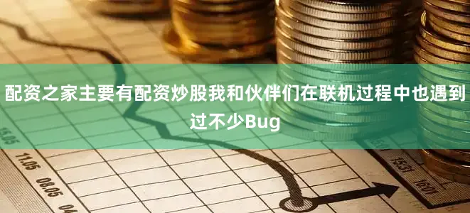 配资之家主要有配资炒股我和伙伴们在联机过程中也遇到过不少Bug