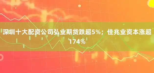 深圳十大配资公司弘业期货跌超5%；佳兆业资本涨超174%