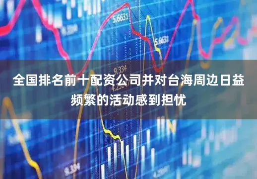 全国排名前十配资公司并对台海周边日益频繁的活动感到担忧