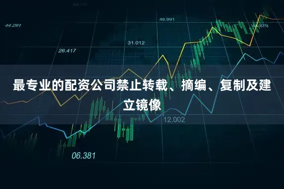 最专业的配资公司禁止转载、摘编、复制及建立镜像