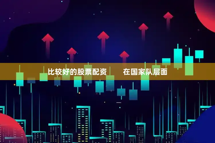 比较好的股票配资        在国家队层面