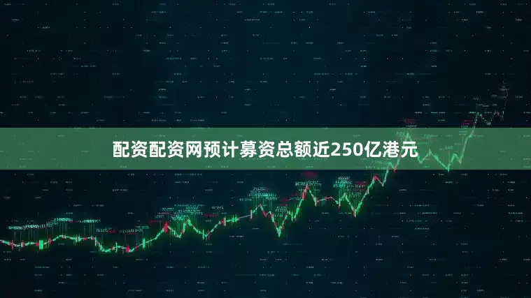 配资配资网预计募资总额近250亿港元