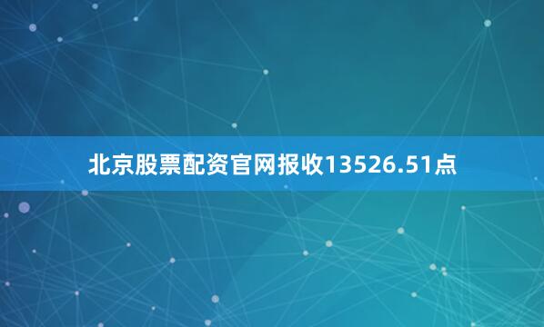 北京股票配资官网报收13526.51点