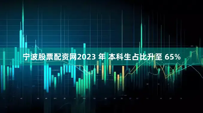 宁波股票配资网2023 年 本科生占比升至 65%
