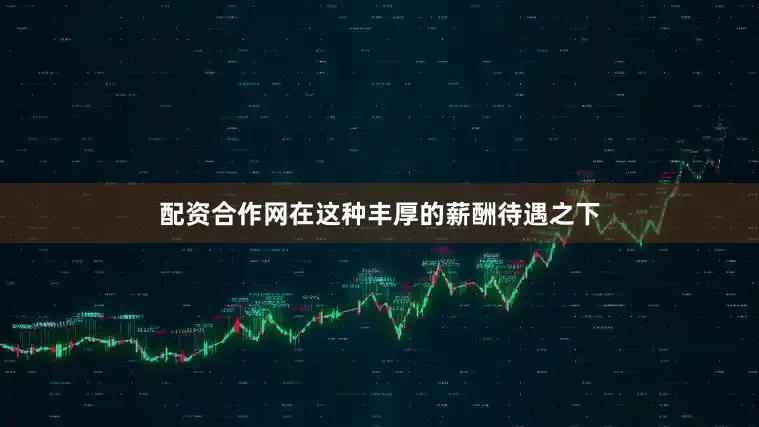 配资合作网在这种丰厚的薪酬待遇之下