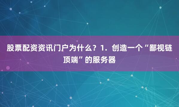股票配资资讯门户为什么？1.  创造一个“鄙视链顶端”的服务器