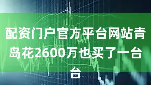 配资门户官方平台网站青岛花2600万也买了一台