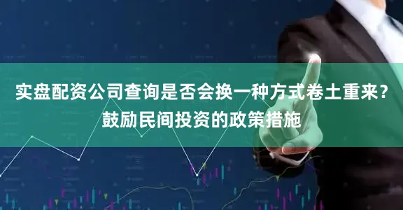 实盘配资公司查询是否会换一种方式卷土重来？鼓励民间投资的政策措施