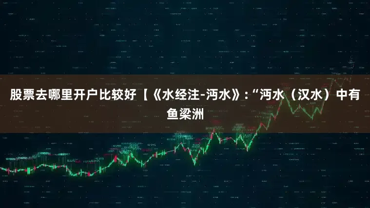 股票去哪里开户比较好【《水经注-沔水》:“沔水（汉水）中有鱼梁洲