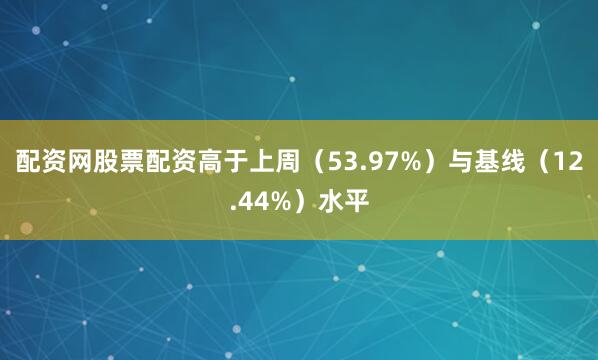 配资网股票配资高于上周（53.97%）与基线（12.44%）水平