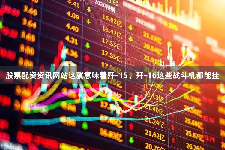 股票配资资讯网站这就意味着歼-15、歼-16这些战斗机都能挂