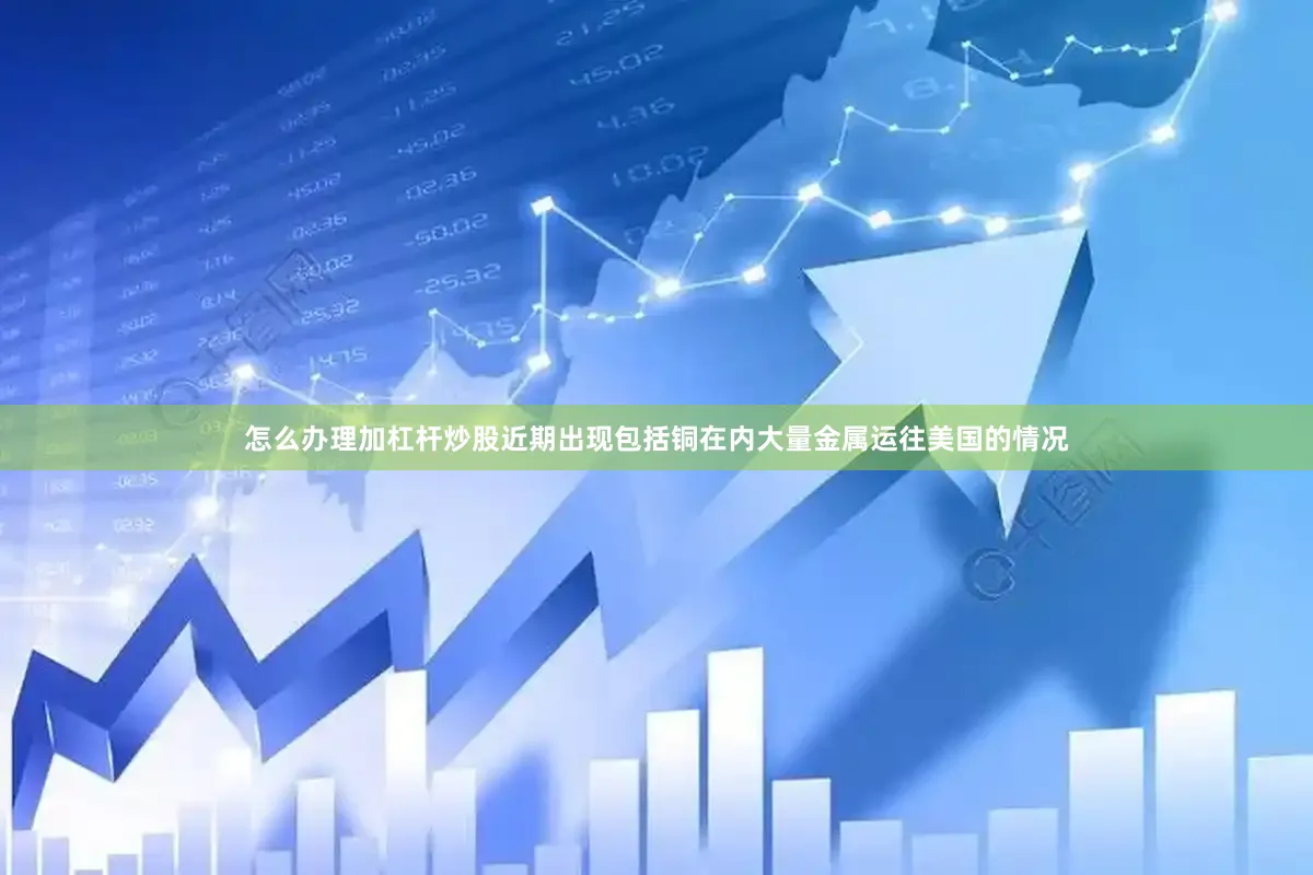 怎么办理加杠杆炒股近期出现包括铜在内大量金属运往美国的情况