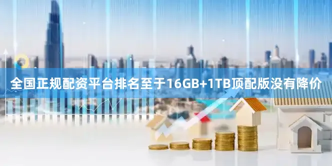 全国正规配资平台排名至于16GB+1TB顶配版没有降价