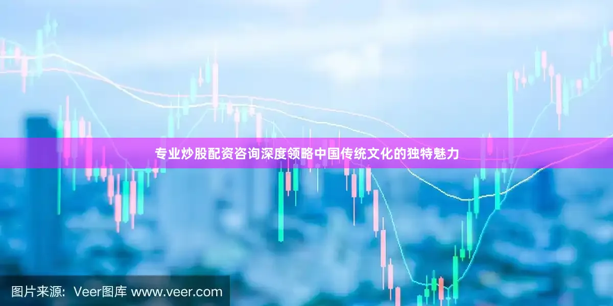 专业炒股配资咨询深度领略中国传统文化的独特魅力
