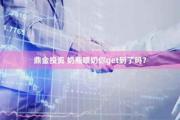鼎金投资 奶瓶喂奶你get到了吗？