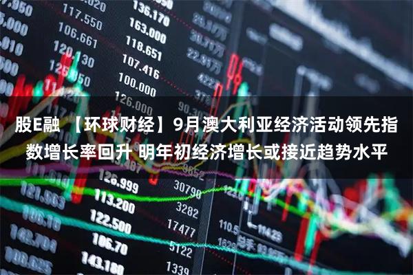 股E融 【环球财经】9月澳大利亚经济活动领先指数增长率回升 明年初经济增长或接近趋势水平