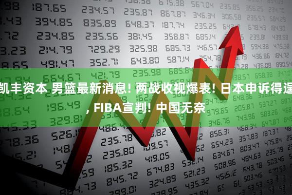 凯丰资本 男篮最新消息! 两战收视爆表! 日本申诉得逞, FIBA宣判! 中国无奈