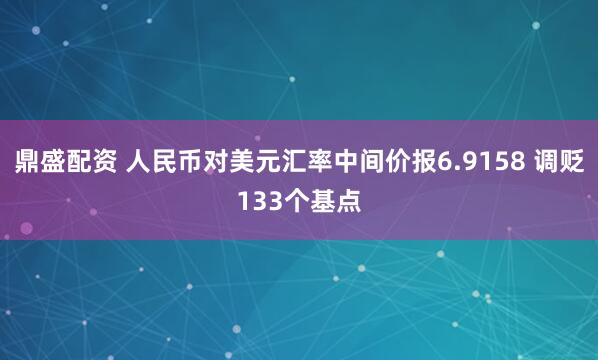 鼎盛配资 人民币对美元汇率中间价报6.9158 调贬133个基点