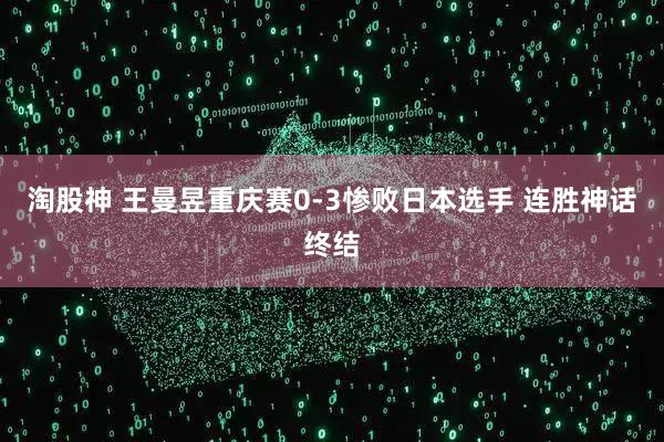淘股神 王曼昱重庆赛0-3惨败日本选手 连胜神话终结