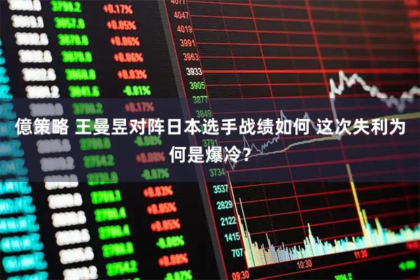 億策略 王曼昱对阵日本选手战绩如何 这次失利为何是爆冷?