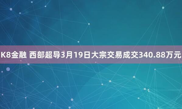 K8金融 西部超导3月19日大宗交易成交340.88万元