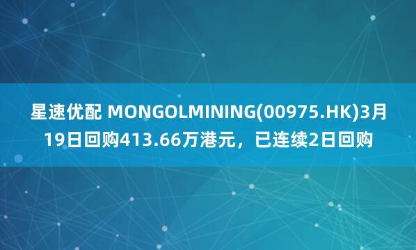 星速优配 MONGOLMINING(00975.HK)3月19日回购413.66万港元，已连续2日回购