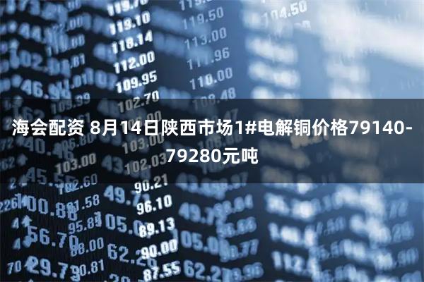 海会配资 8月14日陕西市场1#电解铜价格79140-79280元吨