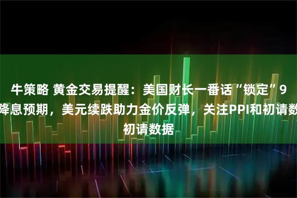 牛策略 黄金交易提醒：美国财长一番话“锁定”9月降息预期，美元续跌助力金价反弹，关注PPI和初请数据